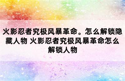 火影忍者究极风暴革命。怎么解锁隐藏人物 火影忍者究极风暴革命怎么解锁人物